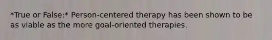 *True or False:* Person-centered therapy has been shown to be as viable as the more goal-oriented therapies.