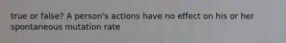 true or false? A person's actions have no effect on his or her spontaneous mutation rate