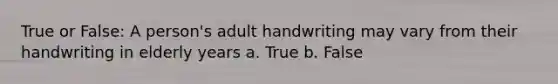 True or False: A person's adult handwriting may vary from their handwriting in elderly years a. True b. False