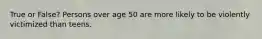 True or False? Persons over age 50 are more likely to be violently victimized than teens.