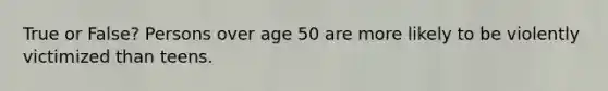 True or False? Persons over age 50 are more likely to be violently victimized than teens.