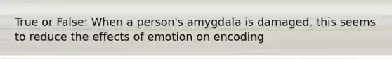 True or False: When a person's amygdala is damaged, this seems to reduce the effects of emotion on encoding