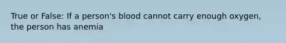 True or False: If a person's blood cannot carry enough oxygen, the person has anemia