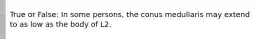 True or False: In some persons, the conus medullaris may extend to as low as the body of L2.