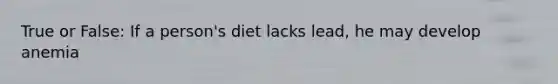 True or False: If a person's diet lacks lead, he may develop anemia