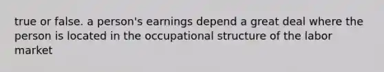 true or false. a person's earnings depend a great deal where the person is located in the occupational structure of the labor market