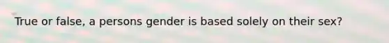 True or false, a persons gender is based solely on their sex?