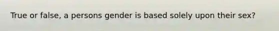 True or false, a persons gender is based solely upon their sex?