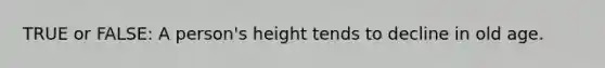 TRUE or FALSE: A person's height tends to decline in old age.