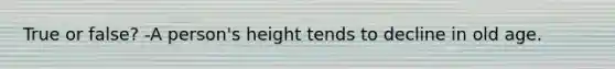 True or false? -A person's height tends to decline in old age.
