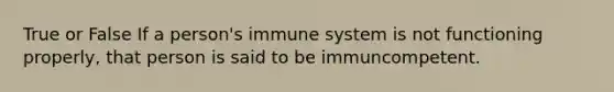 True or False If a person's immune system is not functioning properly, that person is said to be immuncompetent.