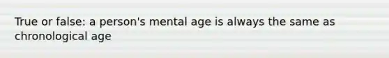 True or false: a person's mental age is always the same as chronological age