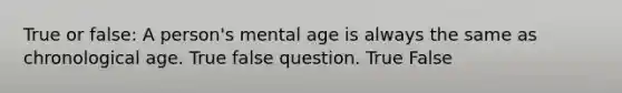 True or false: A person's mental age is always the same as chronological age. True false question. True False