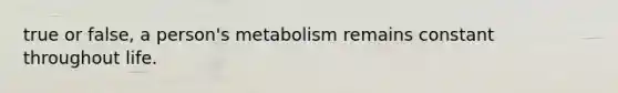 true or false, a person's metabolism remains constant throughout life.