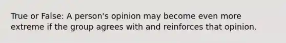 True or False: A person's opinion may become even more extreme if the group agrees with and reinforces that opinion.