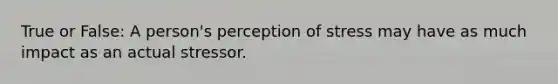 True or False: A person's perception of stress may have as much impact as an actual stressor.