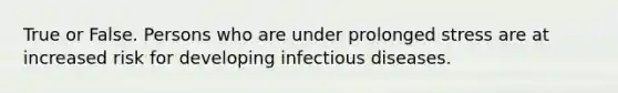 True or False. Persons who are under prolonged stress are at increased risk for developing infectious diseases.