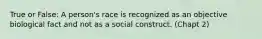 True or False: A person's race is recognized as an objective biological fact and not as a social construct. (Chapt 2)