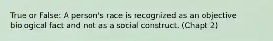 True or False: A person's race is recognized as an objective biological fact and not as a social construct. (Chapt 2)