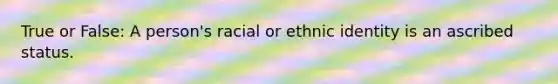 True or False: A person's racial or ethnic identity is an ascribed status.