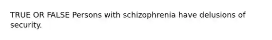 TRUE OR FALSE Persons with schizophrenia have delusions of security.