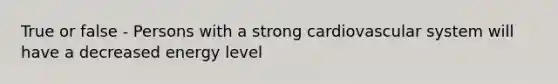 True or false - Persons with a strong cardiovascular system will have a decreased energy level