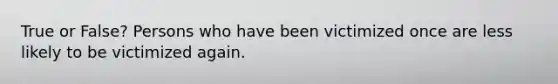 True or False? Persons who have been victimized once are less likely to be victimized again.