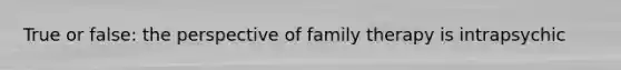 True or false: the perspective of family therapy is intrapsychic