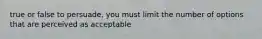 true or false to persuade, you must limit the number of options that are perceived as acceptable