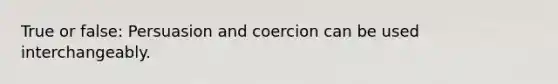 True or false: Persuasion and coercion can be used interchangeably.