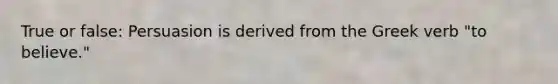 True or false: Persuasion is derived from the Greek verb "to believe."