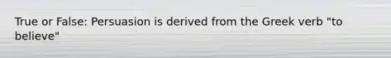 True or False: Persuasion is derived from the Greek verb "to believe"