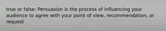 true or false: Persuasion is the process of influencing your audience to agree with your point of view, recommendation, or request