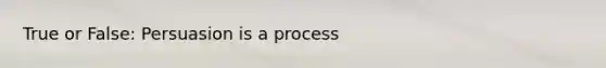 True or False: Persuasion is a process