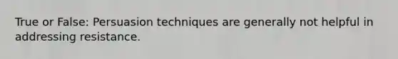 True or False: Persuasion techniques are generally not helpful in addressing resistance.