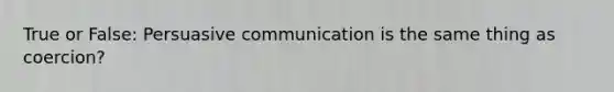 True or False: Persuasive communication is the same thing as coercion?