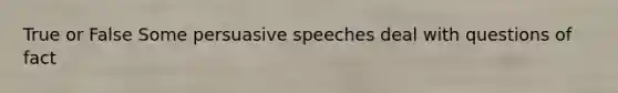 True or False Some persuasive speeches deal with questions of fact