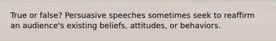 True or false? Persuasive speeches sometimes seek to reaffirm an audience's existing beliefs, attitudes, or behaviors.