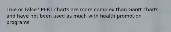 True or False? PERT charts are more complex than Gantt charts and have not been used as much with health promotion programs