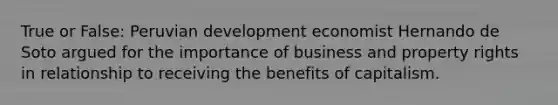 True or False: Peruvian development economist Hernando de Soto argued for the importance of business and property rights in relationship to receiving the benefits of capitalism.