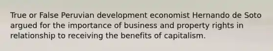 True or False Peruvian development economist Hernando de Soto argued for the importance of business and property rights in relationship to receiving the benefits of capitalism.