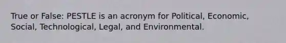 True or False: PESTLE is an acronym for Political, Economic, Social, Technological, Legal, and Environmental.
