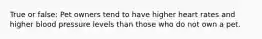 True or false: Pet owners tend to have higher heart rates and higher blood pressure levels than those who do not own a pet.