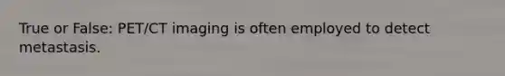 True or False: PET/CT imaging is often employed to detect metastasis.