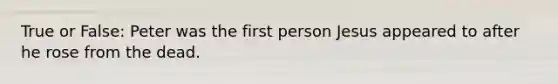 True or False: Peter was the first person Jesus appeared to after he rose from the dead.