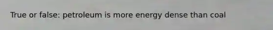 True or false: petroleum is more energy dense than coal