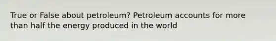 True or False about petroleum? Petroleum accounts for <a href='https://www.questionai.com/knowledge/keWHlEPx42-more-than' class='anchor-knowledge'>more than</a> half the energy produced in the world