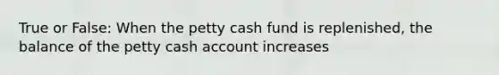 True or False: When the petty cash fund is replenished, the balance of the petty cash account increases