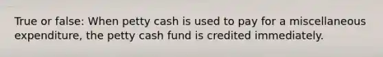 True or false: When petty cash is used to pay for a miscellaneous expenditure, the petty cash fund is credited immediately.