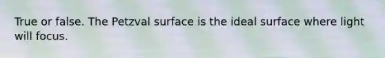 True or false. The Petzval surface is the ideal surface where light will focus.